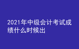 2021年中級(jí)會(huì)計(jì)考試成績(jī)什么時(shí)候出