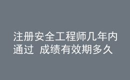 注冊安全工程師幾年內(nèi)通過 成績有效期多久