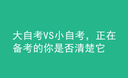 大自考VS小自考，正在備考的你是否清楚它們的區(qū)別？