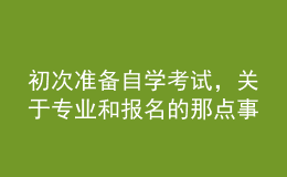 初次準備自學考試，關(guān)于專業(yè)和報名的那點事兒你了解嗎？