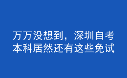 萬萬沒想到，深圳自考本科居然還有這些免試政策！