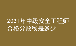 2021年中級安全工程師合格分?jǐn)?shù)線是多少