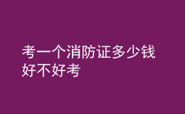 考一個(gè)消防證多少錢(qián) 好不好考