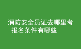 消防安全員證去哪里考 報(bào)名條件有哪些