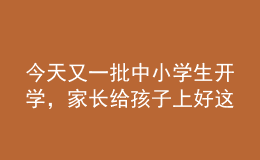 今天又一批中小學(xué)生開學(xué)，家長給孩子上好這節(jié)課至關(guān)重要！