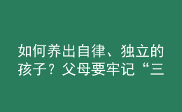 如何養(yǎng)出自律、獨(dú)立的孩子？父母要牢記“三不慣兩不管”