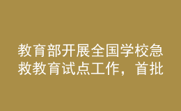 教育部開展全國學(xué)校急救教育試點(diǎn)工作，首批擬組織150所學(xué)校參與