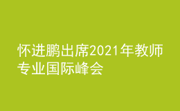 懷進(jìn)鵬出席2021年教師專業(yè)國(guó)際峰會(huì)