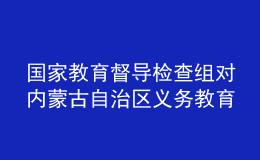 國(guó)家教育督導(dǎo)檢查組對(duì)內(nèi)蒙古自治區(qū)義務(wù)教育基本均衡發(fā)展督導(dǎo)檢查反饋意見(jiàn)