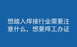 想踏入焊接行業(yè)需要注意什么，想要焊工辦證你必須了解這些坑