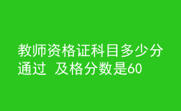 教師資格證科目多少分通過 及格分?jǐn)?shù)是60分嗎