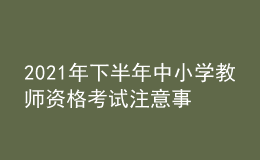 2021年下半年中小學(xué)教師資格考試注意事項