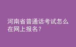 河南省普通話考試怎么在網(wǎng)上報(bào)名？