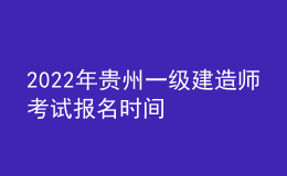 2022年貴州一級建造師考試報(bào)名時間