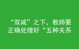 “雙減”之下，教師要正確處理好“五種關(guān)系”