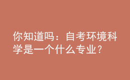 你知道嗎：自考環(huán)境科學(xué)是一個什么專業(yè)？