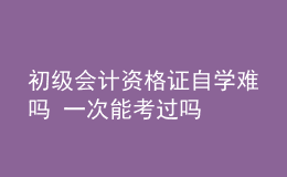 初級(jí)會(huì)計(jì)資格證自學(xué)難嗎 一次能考過嗎