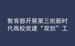 教育部開(kāi)展第三批新時(shí)代高校黨建“雙創(chuàng)”工作