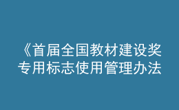 《首屆全國(guó)教材建設(shè)獎(jiǎng)專用標(biāo)志使用管理辦法》發(fā)布