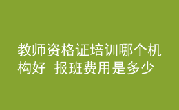 教師資格證培訓(xùn)哪個機(jī)構(gòu)好 報班費用是多少