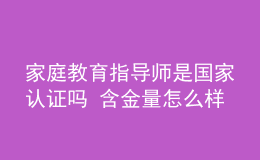 家庭教育指導(dǎo)師是國家認(rèn)證嗎 含金量怎么樣