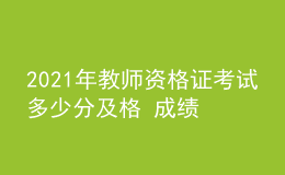 2021年教師資格證考試多少分及格 成績多久出