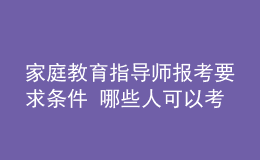 家庭教育指導(dǎo)師報考要求條件 哪些人可以考