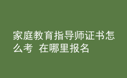 家庭教育指導(dǎo)師證書怎么考 在哪里報名