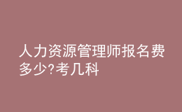 人力資源管理師報(bào)名費(fèi)多少?考幾科
