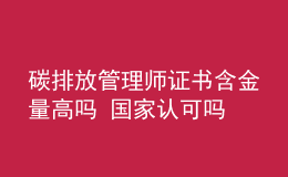 碳排放管理師證書含金量高嗎 國家認可嗎
