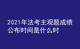 2021年法考主觀題成績(jī)公布時(shí)間是什么時(shí)候