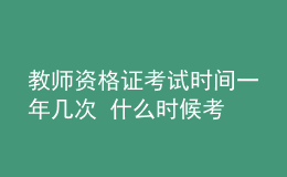 教師資格證考試時(shí)間一年幾次 什么時(shí)候考