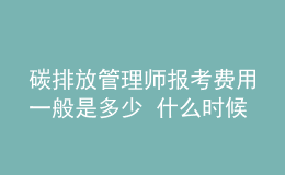 碳排放管理師報(bào)考費(fèi)用一般是多少 什么時(shí)候報(bào)名