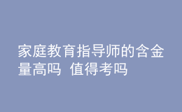 家庭教育指導師的含金量高嗎 值得考嗎