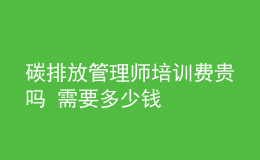 碳排放管理師培訓(xùn)費(fèi)貴嗎 需要多少錢