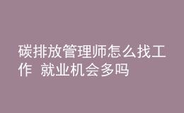 碳排放管理師怎么找工作 就業(yè)機(jī)會多嗎
