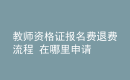 教師資格證報名費(fèi)退費(fèi)流程 在哪里申請