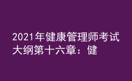 2021年健康管理師考試大綱第十六章：健康管理相關(guān)法律、法規(guī)知識