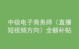 中級(jí)電子商務(wù)師（直播短視頻方向）全額補(bǔ)貼班火熱報(bào)名中！