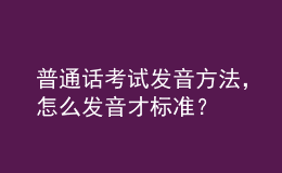 普通話考試發(fā)音方法，怎么發(fā)音才標(biāo)準(zhǔn)？