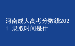 河南成人高考分?jǐn)?shù)線2021 錄取時間是什么時候