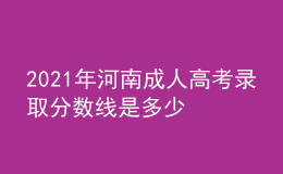 2021年河南成人高考錄取分?jǐn)?shù)線是多少