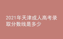 2021年天津成人高考錄取分?jǐn)?shù)線是多少
