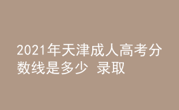 2021年天津成人高考分數(shù)線是多少 錄取什么時候開始