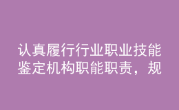 認(rèn)真履行行業(yè)職業(yè)技能鑒定機(jī)構(gòu)職能職責(zé)，規(guī)范推進(jìn)職業(yè)能力水平評(píng)價(jià)工作