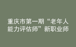 重慶市第一期“老年人能力評(píng)估師”新職業(yè)師資培訓(xùn)班在重慶市職業(yè)技能公共實(shí)訓(xùn)中心開班