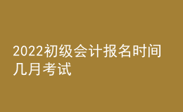 2022初級會(huì)計(jì)報(bào)名時(shí)間 幾月考試