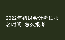 2022年初級(jí)會(huì)計(jì)考試報(bào)名時(shí)間 怎么報(bào)考