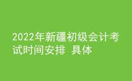 2022年新疆初級會計考試時間安排 具體哪天考