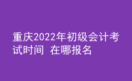 重慶2022年初級會計考試時間 在哪報名